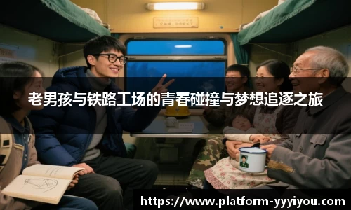 老男孩与铁路工场的青春碰撞与梦想追逐之旅